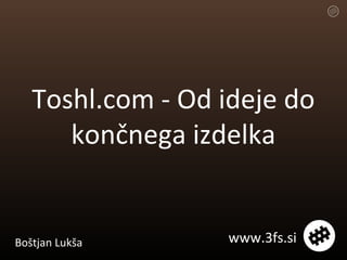 Toshl.com - Od ideje do končnega izdelka Boštjan Lukša www.3fs.si 