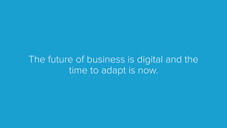 The future of business is digital and the
time to adapt is now.
 