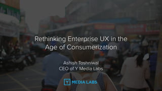 Rethinking Enterprise UX in the
Age of Consumerization
Ashish Toshniwal  
CEO of Y Media Labs
 