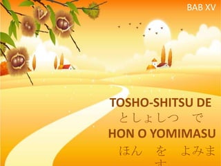 BAB XV

TOSHO-SHITSU DE
としょしつ で

HON O YOMIMASU
ほん

を

よみま

 