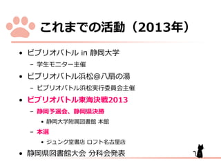 こ
デ ビ

活動

オバ

2013年

in 静岡大学

– 学生 ニター主催

デ ビ

オバ

– ビ

デ ビ

オバ

浜松＠八扇

湯

浜松実行委員会主催

オバト 東海決戦2013

– 静岡予選会、静岡県決勝
デ 静岡大学附属図書館 本館

– 本選
デ

ュン

堂書店 ロ

名古屋店

デ 静岡県図書館大会 分科会発表

7

 