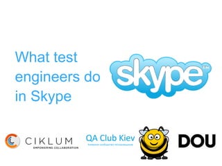 What test
engineers do
in Skype
 