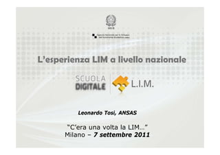 L’esperienza LIM a livello nazionale




         Leonardo Tosi, ANSAS

      “C’era una volta la LIM…”
      Milano – 7 settembre 2011
 