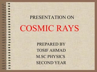 COSMIC RAYS
PREPARED BY
TOSIF AHMAD
M.SC PHYSICS
SECOND YEAR
PRESENTATION ON
 