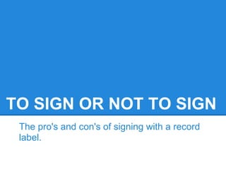 TO SIGN OR NOT TO SIGN
The pro's and con's of signing with a record
label.
 