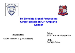To Simulate Signal Processing
Circuit Based on OP-Amp and
Sensor
Guide:
ASSO.Prof. Dr.Dhyey Raval
HOD:
Prof.Ajit.Pujara
1
Prepared by:
GAJJAR SHRAVAN A. (130810108004)
 