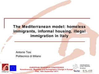 The Mediterranean model: homeless
immigrants, informal housing, illegal
        immigration in Italy



 Antonio Tosi
 Politecnico di Milano


                                                               Interdisciplinary
                                                               Center 'Sciences
             EUROPEAN RESEARCH CONFERENCE                      for peace’
    Homelessness, Migration and Demographic Change in Europe
                   Pisa, 16th September 2011
 