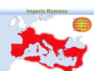 Imperio Romano
Llegó a abarcar 
casi todo Europa, 
parte de África y 
parte de Medio 
Oriente.
 