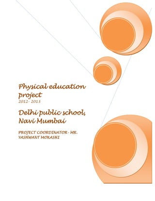 Physical education
project
2012- 2013


Delhi public school,
Navi Mumbai
PROJECT COORDINATOR- MR.
YASHWANT MOKASHI
 