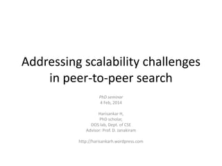 Addressing scalability challenges
in peer-to-peer search
PhD seminar
4 Feb, 2014
Harisankar H,
PhD scholar,
DOS lab, Dept. of CSE
Advisor: Prof. D. Janakiram
http://harisankarh.wordpress.com

 