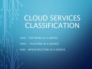 CLOUD SERVICES
CLASSIFICATION
SAAS - SOFTWARE AS A SERVICE
PAAS - PLATFORM AS A SERVICE
IAAS – INFRASTRUCTURE AS A SERVICE
 