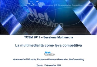 TOSM 2011 – Sessione Multimedia

 La multimedialità come leva competitiva


Annamaria Di Ruscio, Partner e Direttore Generale - NetConsulting

                     Torino, 17 Novembre 2011
 