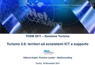 TOSM 2011 – Sessione Turismo

Turismo 2.0: territori ed ecosistemi ICT a supporto


          Vittorio Arighi, Practice Leader - NetConsulting

                      Torino, 16 Novembre 2011
 