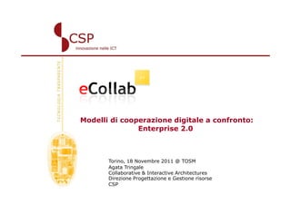 Modelli di cooperazione digitale a confronto:
               Enterprise 2.0



       Torino, 18 Novembre 2011 @ TOSM
       Agata Tringale
       Collaborative & Interactive Architectures
       Direzione Progettazione e Gestione risorse
       CSP
 