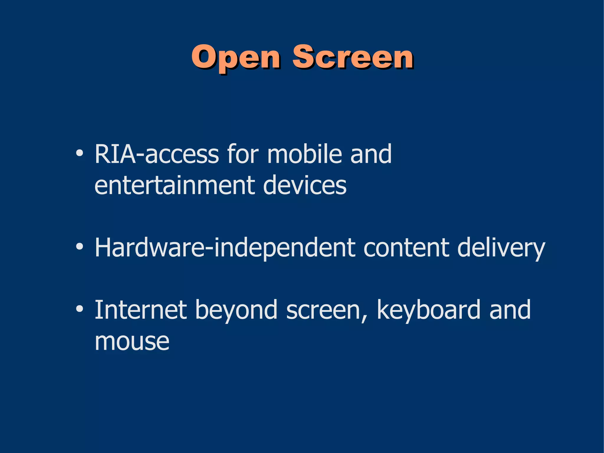 Open Screen

●
    RIA-access for mobile and
    entertainment devices

●
    Hardware-independent content delivery

●
    Internet beyond screen, keyboard and
    mouse
 