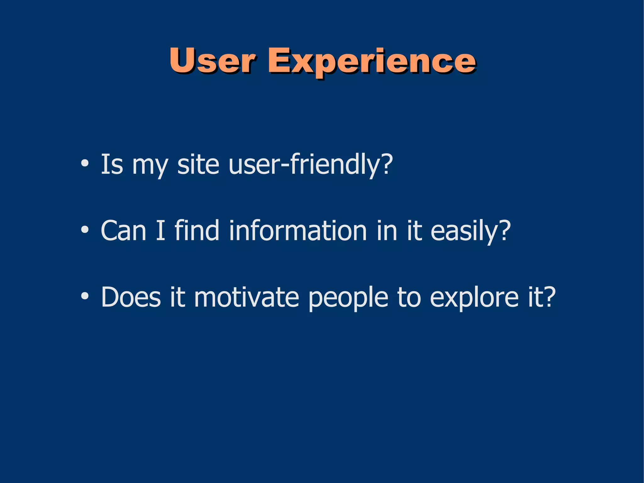 User Experience

●
    Is my site user-friendly?

●
    Can I find information in it easily?

●
    Does it motivate people to explore it?
 