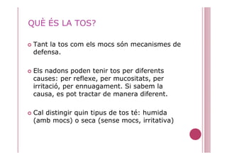 QUÈ ÉS LA TOS?

 Tant la tos com els mocs són mecanismes de
 defensa.

 Els nadons poden tenir tos per diferents
 causes: ...