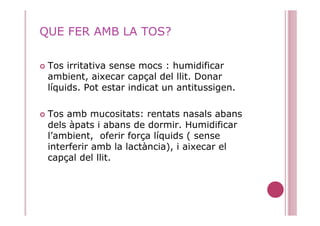 QUE FER AMB LA TOS?

 Tos irritativa sense mocs : humidificar
 ambient, aixecar capçal del llit. Donar
 líquids. Pot estar...