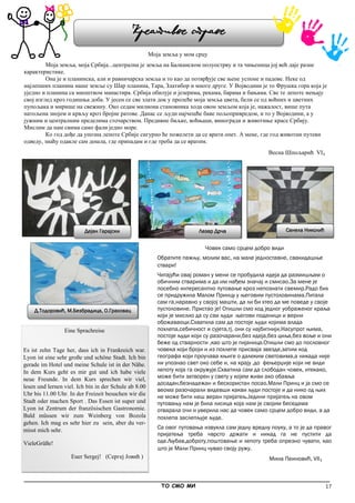 17
Креативне стране
_____________________________________________________________________________________________
ТО СМО МИ
Моја земља у мом срцу
Моја земља, моја Србија...централна је земља на Балканском полуострву и та чињеница јој већ даје разне
карактеристике.
Она је и планинска, али и равничарска земља и то као да потврђује све њене успоне и падове. Неке од
најлепших планина наше земље су Шар планина, Тара, Златибор и многе друге. У Војводини је то Фрушка гора која је
уједно и планина са мноштвом манастира. Србија обилује и језерима, рекама, барама и бањама. Све те лепоте мењају
свој изглед кроз годишња доба. У јесен се све злати док у пролеће моја земља цвета, бели се од воћних и цветних
пупољака и мирише на свежину. Око седам милиона становника хода овом земљом која је, нажалост, више пута
натољена знојем и крвљу кроз бројне ратове. Данас се људи најчешће баве пољопривредом, и то у Војводини, а у
јужним и централним пределима сточарством. Предивне биљке, воћњаци, виногради и животиње красе Србију.
Мислим да нам свима само фали једно море.
Ко год дође да упозна лепоте Србије сигурно ће пожелети да се врати опет. А мене, где год животни путеви
одведу, знаћу одакле сам дошла, где припадам и где треба да се вратим.
Весна Шпољарић VI₁
Eine Sprachreise
Es ist zehn Tage her, dass ich in Frankreich war.
Lyon ist eine sehr große und schöne Stadt. Ich bin
gerade im Hotel und meine Schule ist in der Nähe.
In dem Kurs geht es mir gut und ich habe viele
neue Freunde. In dem Kurs sprechen wir viel,
lesen und lernen viel. Ich bin in der Schule ab 8.00
Uhr bis 11.00 Uhr. In der Freizeit besuchen wir die
Stadt oder machen Sport . Das Essen ist super und
Lyon ist Zentrum der französischen Gastronomie.
Bald müssen wir zum Weinberg von Bozola
gehen. Ich mag es sehr hier zu sein, aber du ver-
misst mich sehr.
VieleGrüße!
Euer Sergej! (Сергеј Јовић )
Човек само срцем добро види
Обратите пажњу, молим вас, на мале једноставне, свакидашње
ствари!
Читајући овај роман у мени се пробудила идеја да размишљам о
обичним стварима и да им нађем значај и смисао.За мене је
посебно интересантно путовање кроз непознати свемир.Радо бих
се придружила Малом Принцу у његовим пустоловинама.Питала
сам га,наравно у својој машти, да ли би хтео да ме поведе у своје
пустоловине. Пристао је! Отишли смо код једног уображеног краља
који је мислио да су сви људи његови поданици и верни
обожаваоци.Схватила сам да постоје људи којима влада
похлепа,себичност и сујета,тј. они су најбитнији.Насупрот њима,
постоје људи који су разочарани,без идеја,без циља,без воље и они
беже од стварности ,као што је пијаница.Отишли смо до пословног
човека који броји и из похлепе присваја звезде,затим код
географа који проучава књиге о далеким световима,а никада није
ни упознао свет око себе и, на крају ,до фењерџије који не види
лепоту која га окружује.Схватила сам да слободан човек, итекако,
може бити затворен у свету у којем живи ако обавља
досадан,безнадежан и бескористан посао.Мали Принц и ја смо се
веома разочарали видевши какви људи постоје и да нико од њих
не може бити наш веран пријатељ.Једини пријатељ на овом
путовању нам је била лисица која нам је својим беседама
отварала очи и уверила нас да човек само срцем добро види, а да
похлепа заслепљује људе.
Са овог путовања извукла сам једну вредну поуку, а то је да правог
пријатеља треба чврсто држати и никад га не пустити да
оде.Љубав,доброту,поштовање и лепоту треба опрезно чувати, као
што је Мали Принц чувао своју ружу.
Мина Пеиновић, VII₁
Дејан Гарајски Лазар Дрча Санела Николић
Д.Тодоровић, М.Безбрадица, О.Граховац
 