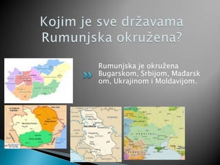 Rumunjska je okružena
Bugarskom, Srbijom, Mađarsk
om, Ukrajinom i Moldavijom.
 