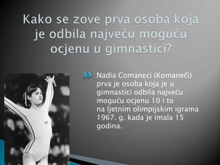 Nadia Comaneci (Komaneči)
prva je osoba koja je u
gimnastici odbila najveću
moguću ocjenu 10 i to
na ljetnim olimpijskim igrama
1967. g. kada je imala 15
godina.
 