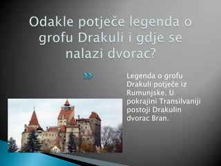 Legenda o grofu
Drakuli potječe iz
Rumunjske. U
pokrajini Transilvaniji
postoji Drakulin
dvorac Bran.
 