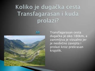 Transfagarasan cesta
dugačka je oko 180km, a
zanimljiva je vizualno jer
je neobično zavojita i
prolazi kroz prekrasan
krajolik.
 