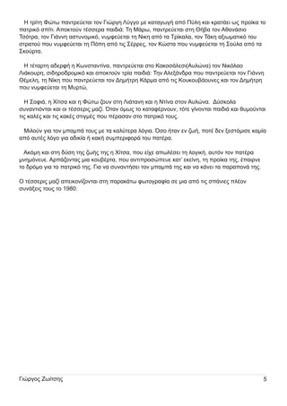 Η τρίτη Φώτω παντρεύ εται τον Γι ώργη Λύ γγο µ ε καταγωγή από Π ύ λη και κρατάει ως προίκα το
πατρι κό σπίτι . Αποκτού ν τέσσερα παι δι ά: Τη Μ άρω, παντρεύ εται στη Θή βα τον Αθανάσι ο
Τσότρα, τον Γι άννη αστυ νοµ ι κό, νυ µ φεύ εται τη Ν ι κη από τα Τρίκαλα, τον Τάκη αξι ωµ ατι κό του
στρατού που νυ µ φεύ εται τη Π όπη από τι ς Σέρρες, τον Κώστα που νυ µ φεύ εται τη Σού λα από τα
Σκού ρτα.

Η τέταρτη αδερφή η Κωνσταντίνα, παντρεύ εται στο Κακοσάλεσι (Αυ λώνα) τον Ν ι κόλαο
Λι άκου ρη , σι δη ροδροµ ι κό και αποκτού ν τρία παι δι ά: Τη ν Αλεξάνδρα που παντρεύ εται τον Γι άννη
Θέµ ελη , τη Ν ίκη που παντρεύ εται τον ∆η µ ή τρη Κάρµ α από τι ς Κου κου βάου νες και τον ∆η µ ή τρη
που νυ µ φεύ εται τη Μ υ ρτώ,

Η Σοφι ά, η Χίτσα και η Φώτω ζου ν στη Λι άτανη και η Ν τίνα στον Αυ λώνα. ∆ύ σκολα
συ ναντι όνται και οι τέσσερι ς µ αζί. Όταν όµ ως το καταφέρνου ν, τότε γίνονται παι δι ά και θυ µ ού νται
τι ς καλές και τι ς κακές στι γµ ές που πέρασαν στο πατρι κό του ς.

Μ ι λού ν γι α τον µ παµ πά του ς µ ε τα καλύ τερα λόγι α. Όσο ή ταν εν ζωή , ποτέ δεν ξεστόµ ι σε καµ ία
από αυ τές λόγο γι α αδι κία ή κακή συ µ περι φορά του πατέρα.

Ακόµ η και στη δύ ση τη ς ζωή ς τη ς η Χίτσα, που είχε απωλέσει τη λογι κή , αυ τόν τον πατέρα
µ νη µ όνευ ε. Αρπάζοντας µ ι α κου βέρτα, που αντι προσώπευ ε κατ’ εκείνη , τη προίκα τη ς, έπαι ρνε
το δρόµ ο γι α το πατρι κό τη ς. Γι α να συ ναντή σει τον µ παµ πά τη ς και να κάνει τα παραπονά τη ς.

Ο τέσσερι ς µ αζί απει κονίζονται στη παρακάτω φωτογραφία σε µ ι α από τι ς σπάνι ες πλέον
συ νάξει ς του ς το 1 980:

Γι ώργος Ζωίτση ς

5

 