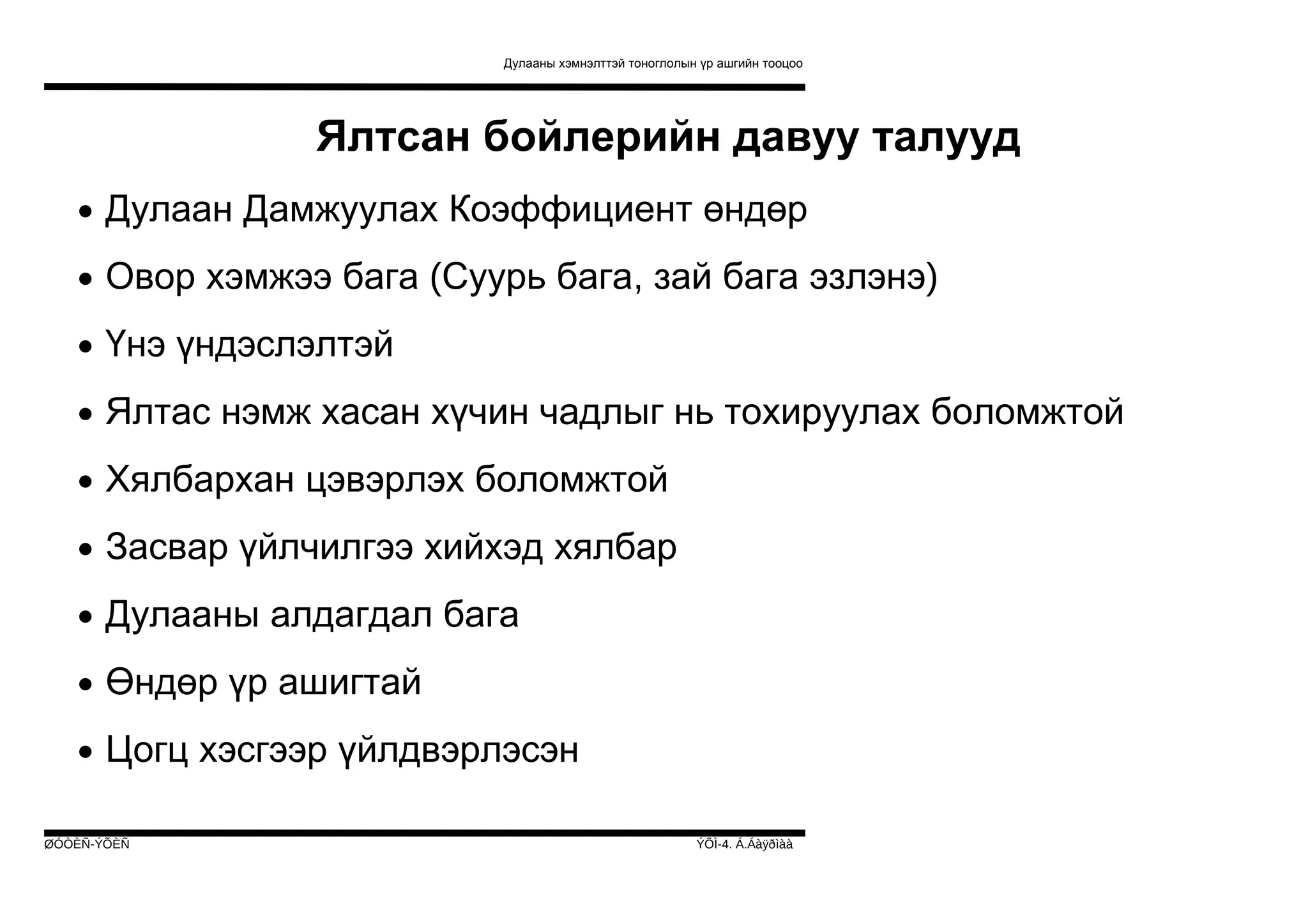 Дулааны хэмнэлттэй тоноглолын үр ашгийн тооцоо

Ялтсан бойлерийн давуу талууд
• Дулаан Дамжуулах Коэффициент өндөр
• Овор хэмжээ бага (Суурь бага, зай бага эзлэнэ)
• Үнэ үндэслэлтэй
• Ялтас нэмж хасан хүчин чадлыг нь тохируулах боломжтой
• Хялбархан цэвэрлэх боломжтой
• Засвар үйлчилгээ хийхэд хялбар
• Дулааны алдагдал бага
• Өндөр үр ашигтай
• Цогц хэсгээр үйлдвэрлэсэн
ØÓÒÈÑ-ÝÕÈÑ

ÝÕÌ-4. Á.Áàÿðìàà

 