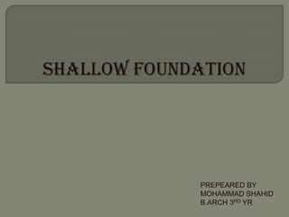 SHALLOW FOUNDATION

PREPEARED BY
MOHAMMAD SHAHID
B.ARCH 3RD YR

 