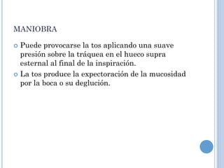 MANIOBRA
 Puede provocarse la tos aplicando una suave
presión sobre la tráquea en el hueco supra
esternal al final de la inspiración.
 La tos produce la expectoración de la mucosidad
por la boca o su deglución.
 