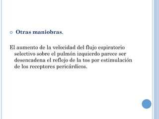  Otras maniobras.
El aumento de la velocidad del flujo espiratorio
selectivo sobre el pulmón izquierdo parece ser
desencadena el reflejo de la tos por estimulación
de los receptores pericárdicos.
 