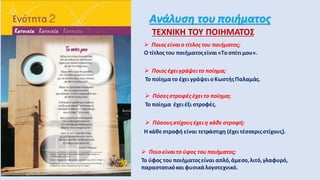 Ανάλυση του ποιήματος
ΤΕΧΝΙΚΗ ΤΟΥ ΠΟΙΗΜΑΤΟΣ
 Ποιος είναιο τίτλος του ποιήματος;
Ο τίτλος του ποιήματοςείναι «Tο σπίτι μου».
 Ποιος έχειγράψειτο ποίημα;
Το ποίηματο έχειγράψει ο KωστήςΠαλαμάς.
 Πόσεςστροφές έχειτο ποίημα;
Το ποίημα έχει έξι στροφές.
 Πόσουςστίχουςέχειη κάθε στροφή;
Η κάθε στροφή είναι τετράστιχη (έχει τέσσεριςστίχους).
 Ποιο είναιτο ύφος του ποιήματος;
Το ύφος του ποιήματοςείναι απλό,άμεσο,λιτό,γλαφυρό,
παραστατικόκαιφυσικάλογοτεχνικό.
 