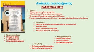 Ανάλυση του ποιήματος
ΕΚΦΡΑΣΤΙΚΑ ΜΕΣΑ
 Εικόνες
 Μία ήσυχηκαιπράσινηραχούλα.
 Μία πλούσιαπόλη,με κήπουςκαι παλάτια.
 Ένα ακρογιάλι μεφουρτουνιασμένηθάλασσα.
 Ένας άγονος τόπος, με μίαατέλειωτηστράταμε καβαλάρηδεςκαιπεζοπόρους.
 Μεταφορές
 Θέλωναχτίσωένα σπιτάκιΣτημοναξιάκαιστησιωπή
 πλούσιοδρόμο
 σκίζει μιαχέρσααπλοχωριά
 σκληράτη δέρνειτ' αγριοκαίρι
 Προσωποποιήσεις
 το κύματο φιλεί
 ο λίβαςτη χτυπά
 το πρόσχαροακρογιάλι
 Υπερβολή
 Ατέλειωτη τραβά μιαστράτα
 Μια στράταχιλιοπατημένη
 Κοσμητικάεπίθετα
 πράσινη(ραχούλα),
 πλούσιο(δρόμο),
 πρόσχαρο(ακρογιάλι).
 