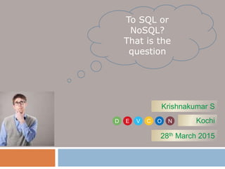 To SQL or
NoSQL?
That is the
question
Krishnakumar S
D E V C O N Kochi
28th March 2015
 