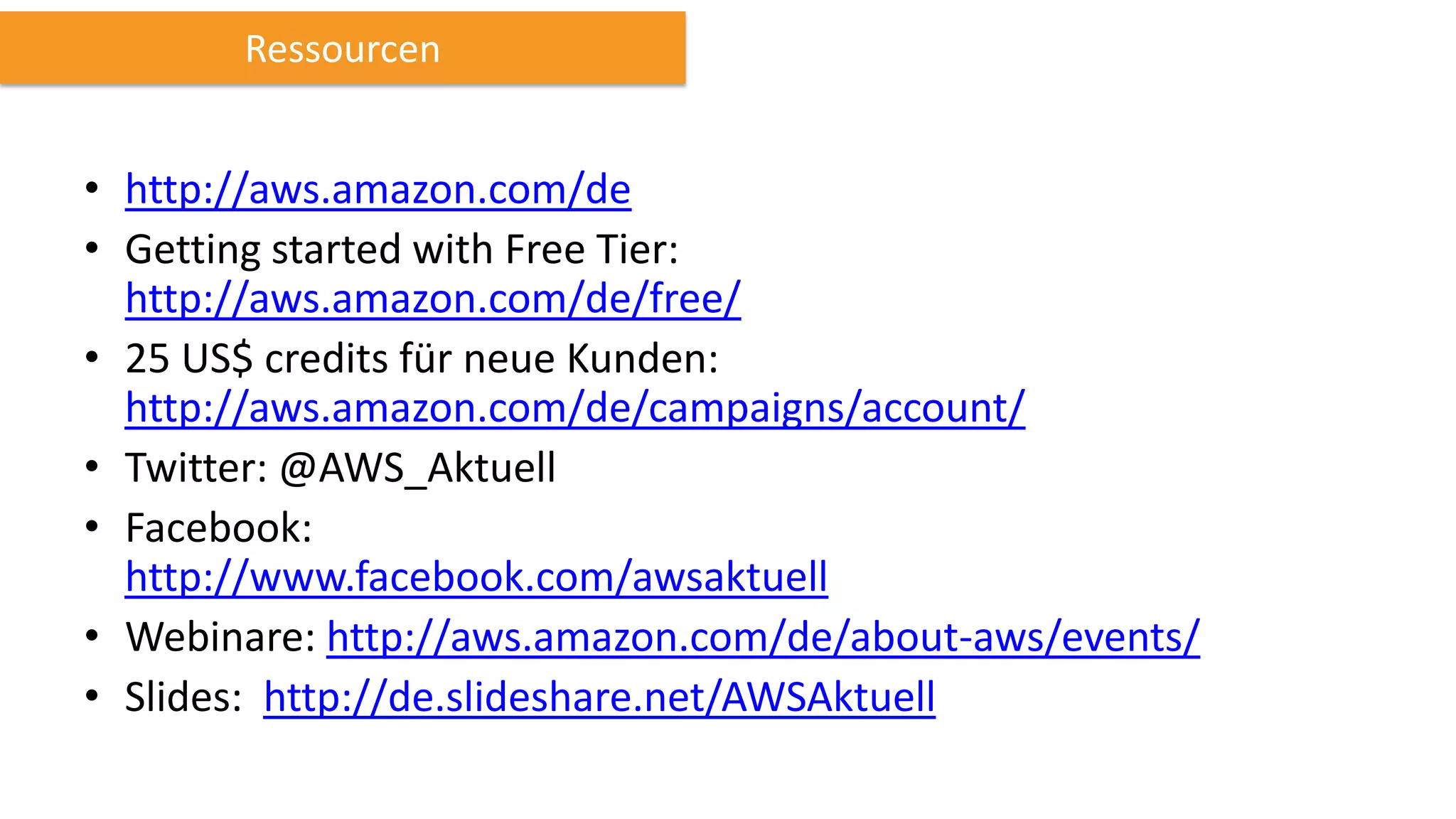 Ressourcen

• http://aws.amazon.com/de
• Getting started with Free Tier:
http://aws.amazon.com/de/free/
• 25 US$ credits für neue Kunden:
http://aws.amazon.com/de/campaigns/account/
• Twitter: @AWS_Aktuell
• Facebook:
http://www.facebook.com/awsaktuell
• Webinare: http://aws.amazon.com/de/about-aws/events/
• Slides: http://de.slideshare.net/AWSAktuell

 