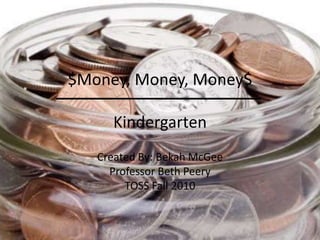 $Money, Money, Money$Kindergarten Created By: Bekah McGee Professor Beth Peery TOSS Fall 2010 