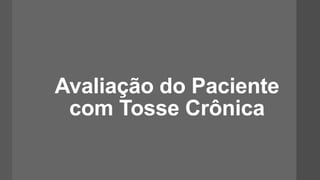 Avaliação do Paciente
com Tosse Crônica
 
