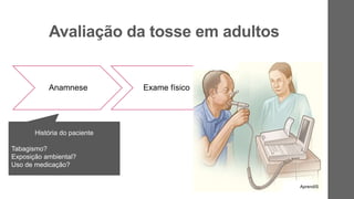 Avaliação da tosse em adultos
Anamnese Exame físico
Exames
complementares
História do paciente
Tabagismo?
Exposição ambiental?
Uso de medicação?
Radiografia de tórax
Espirometria
Bronquiectasias, pneumonia
persistente, sarcoidose e
tuberculose
AprendIS
 