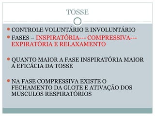 TOSSE
CONTROLE VOLUNTÁRIO E INVOLUNTÁRIO
FASES – INSPIRATÓRIA--- COMPRESSIVA---
EXPIRATÓRIA E RELAXAMENTO
QUANTO MAIOR A FASE INSPIRATÓRIA MAIOR
A EFICÁCIA DA TOSSE
NA FASE COMPRESSIVA EXISTE O
FECHAMENTO DA GLOTE E ATIVAÇÃO DOS
MUSCULOS RESPIRATÓRIOS
 