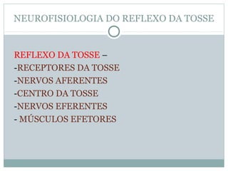 NEUROFISIOLOGIA DO REFLEXO DA TOSSE
REFLEXO DA TOSSE –
-RECEPTORES DA TOSSE
-NERVOS AFERENTES
-CENTRO DA TOSSE
-NERVOS EFERENTES
- MÚSCULOS EFETORES
 