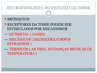 NEUROFISOLOGIA DO REFLEXO DA TOSSE
BRÔNQUIOS
RECEPTORES DA TOSSE PODEM SER
ESTIMULADOS POR MECANISMOS
--- QUÍMICOS- ( GASES)
--- MECÂNICOS ( SECREÇÕES,CORPOS
ESTRANHOS )
--- TÉRMICOS ( AR FRIO, MUDANÇAS BRUSCAS DE
TEMPERATURA )
 