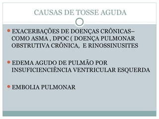 CAUSAS DE TOSSE AGUDA
EXACERBAÇÕES DE DOENÇAS CRÔNICAS–
COMO ASMA , DPOC ( DOENÇA PULMONAR
OBSTRUTIVA CRÔNICA, E RINOSSINUSITES
EDEMA AGUDO DE PULMÃO POR
INSUFICIENCIÊNCIA VENTRICULAR ESQUERDA
EMBOLIA PULMONAR
 