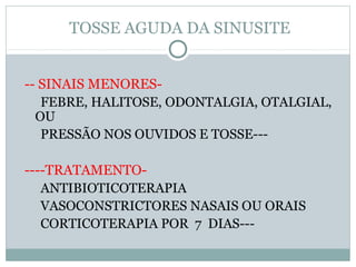 TOSSE AGUDA DA SINUSITE
-- SINAIS MENORES-
FEBRE, HALITOSE, ODONTALGIA, OTALGIAL,
OU
PRESSÃO NOS OUVIDOS E TOSSE---
----TRATAMENTO-
ANTIBIOTICOTERAPIA
VASOCONSTRICTORES NASAIS OU ORAIS
CORTICOTERAPIA POR 7 DIAS---
 