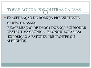TOSSE AGUDA POR OUTRAS CAUSAS--
EXACERBAÇÃO DE DOENÇA PREEXISTENTE-
-- CRISES DE ASMA
-- EXACERBAÇÃO DE DPOC ( DOENÇA PULMONAR
OBSTRUTIVA CRÔNICA, BRONQUIECTASIAS)
---EXPOSIÇÃO A FATORES IRRITANTES OU
ALÉRGICOS
 