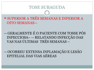 TOSE SUBAGUDA
SUPERIOR A TRÊS SEMANAS E INFERIOR A
OITO SEMANAS—
-- GERALMENTE É O PACIENTE COM TOSSE PÓS
INFECCIOSA– -- RELATANDO INFECÇÃO DAS
VAS NAS ÚLTIMAS TRÊS SEMANAS –
-- OCORREU EXTENSA INFLAMAÇÃO E LESÃO
EPITELIAL DAS VIAS AÉREAS
 