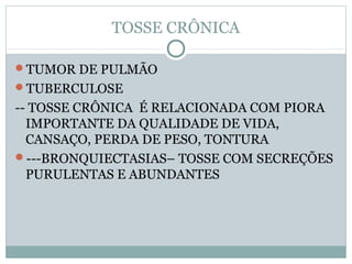 TOSSE CRÔNICA
TUMOR DE PULMÃO
TUBERCULOSE
-- TOSSE CRÔNICA É RELACIONADA COM PIORA
IMPORTANTE DA QUALIDADE DE VIDA,
CANSAÇO, PERDA DE PESO, TONTURA
---BRONQUIECTASIAS– TOSSE COM SECREÇÕES
PURULENTAS E ABUNDANTES
 