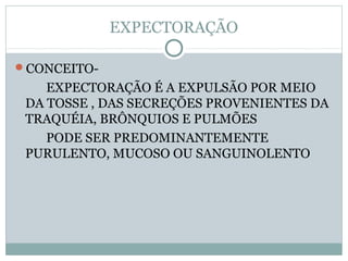 EXPECTORAÇÃO
CONCEITO-
EXPECTORAÇÃO É A EXPULSÃO POR MEIO
DA TOSSE , DAS SECREÇÕES PROVENIENTES DA
TRAQUÉIA, BRÔNQUIOS E PULMÕES
PODE SER PREDOMINANTEMENTE
PURULENTO, MUCOSO OU SANGUINOLENTO
 