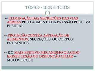TOSSE-- BENEFICIOS
-- ELIMINAÇÃO DAS SECREÇÕES DAS VIAS
AÉREAS PELO AUMENTO DA PRESSÃO POSITIVA
PLEURAL
-- PROTEÇÃO CONTRA ASPIRAÇÃO DE
ALIMENTOS, SECREÇÕES OU CORPOS
ESTRANHOS
-- É O MAIS EFETIVO MECANISMO QUANDO
EXISTE LESÃO OU DISFUNÇÃO CILIAR --
MUCOVISCOSE
 