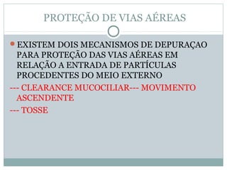 PROTEÇÃO DE VIAS AÉREAS
EXISTEM DOIS MECANISMOS DE DEPURAÇAO
PARA PROTEÇÃO DAS VIAS AÉREAS EM
RELAÇÃO A ENTRADA DE PARTÍCULAS
PROCEDENTES DO MEIO EXTERNO
--- CLEARANCE MUCOCILIAR--- MOVIMENTO
ASCENDENTE
--- TOSSE
 